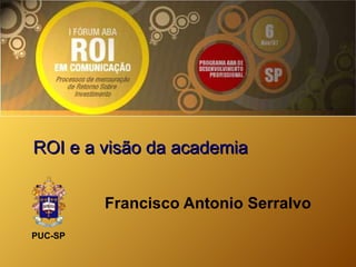 ROI e a vis ão da academia Francisco Antonio Serralvo PUC-SP 