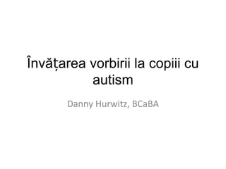 Învă area vorbirii la copiii cuț
autism
Danny Hurwitz, BCaBA
 