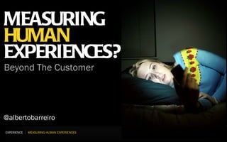 MEASURING
HUMAN
EXPERIENCES?
Beyond The Customer




@albertobarreiro
EXPERIENCE   MEASURING HUMAN EXPERIENCES
 