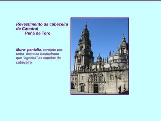 Revestimento da cabeceira da Catedral Peña de Toro   Muro- pantalla,  coroado por unha  fermosa balaustrada que “agocha” as capelas da cabeceira. 