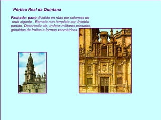 Fachada- pano  dividida en rúas por columas de orde xigante . Remata nun templete con frontón partido. Decoración de: trofeos militares,escudos, grinaldas de froitas e formas xeométricas  Pórtico Real da Quintana 