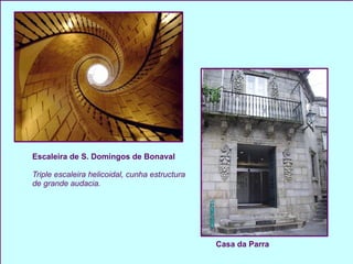 Casa da Parra Escaleira de S. Domingos de Bonaval Triple escaleira helicoidal, cunha estructura de grande audacia. 