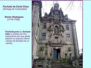 Fachada de Santa Clara (Santiago de Compostela) Simón Rodríguez (1719-1726) Fachada-pano  ou  fachada telón  a creada con fíns urbanísticos,sen que garde relación co espacio interior ( detrás da fachada hai un xardín)  