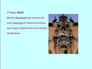 3ª Etapa   SXVIII Barroco  Esaxerado  que convive con outro  clasicísta  de influencia francesa que chega a España coa nova dinastía dos Borbons 
