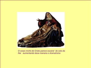 O corpo morto de Cristo parece esvarar  do colo da  Nai  aumentando desa maneira o dramatísmo  