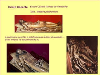 Cristo Xacente Escola Castelá (Museo de Valladolid)   Talla . Madeira policromada A policromía acentúa o patetísmo nas ferídas do costado.... Gran mestría no tratamento do nu 