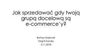 Jak sprzedawać gdy twoją
grupą docelową są
e-commerce’y?
Bartosz Majewski
Targi E-handlu
5.11.2018
 