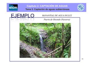 Capítulo 2. CAPTACIÓN DE AGUAS
Tema 3. Captación de aguas subterráneas
MANANTIAL DE AGUA DULCE
Puerto de Otsondo (Navarra)
11
 