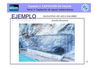 Capítulo 2. CAPTACIÓN DE AGUAS
Tema 3. Captación de aguas subterráneas
MANANTIAL DE AGUA SALOBRE
Estella (Navarra)
12
 