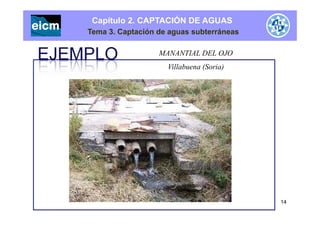 Capítulo 2. CAPTACIÓN DE AGUAS
Tema 3. Captación de aguas subterráneas
MANANTIAL DEL OJO
Villabuena (Soria)
14
 