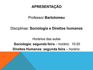APRESENTAÇÃO


           Professor Bartolomeu

Disciplinas: Sociologia e Direitos humanos

             Horários das aulas
  Sociologia: segunda feira – horário: 10:20
 Direitos Humanos: segunda feira – horário:
 