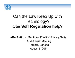 Can the Law Keep Up with
       Technology?
 Can Self Regulation help?

ABA Antitrust Section - Practical Privacy Series
            ABA Annual Meeting
              Toronto, Canada
               August 6, 2011
 