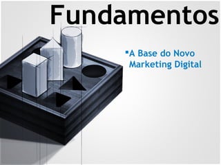 Fundamentos
A Base do Novo
Marketing Digital
 