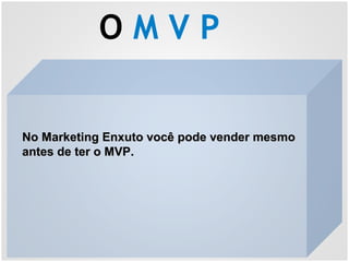O M V P
No Marketing Enxuto você pode vender mesmoNo Marketing Enxuto você pode vender mesmo
antes de ter o MVP.antes de ter o MVP.
 