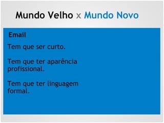 Mundo Velho x Mundo Novo
Email
Tem que ser curto.
Tem que ter aparência
profissional.
Tem que ter linguagem
formal.
 