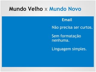 Mundo Velho x Mundo Novo
Email
Não precisa ser curtos.
Sem formatação
nenhuma.
Linguagem simples.
 