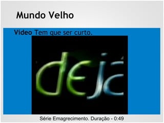 Mundo Velho
Vídeo Tem que ser curto.
Série Emagrecimento. Duração - 0:49
 
