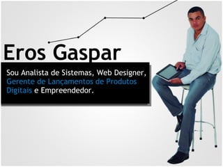 Eros Gaspar
Sou Analista de Sistemas, Web Designer,
Gerente de Lançamentos de Produtos
Digitais e Empreendedor.
 