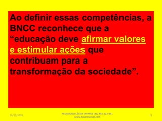 Ao definir essas competências, a
BNCC reconhece que a
“educação deve afirmar valores
e estimular ações que
contribuam para a
transformação da sociedade”.
26/12/2018
PEDAGOGO CÉSAR TAVARES (41) 992-122-451
www.tavarescesar.com
11
 