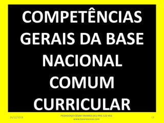 COMPETÊNCIAS
GERAIS DA BASE
NACIONAL
COMUM
CURRICULAR26/12/2018
PEDAGOGO CÉSAR TAVARES (41) 992-122-451
www.tavarescesar.com
13
 