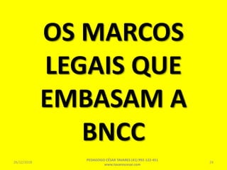 OS MARCOS
LEGAIS QUE
EMBASAM A
BNCC
26/12/2018
PEDAGOGO CÉSAR TAVARES (41) 992-122-451
www.tavarescesar.com
24
 