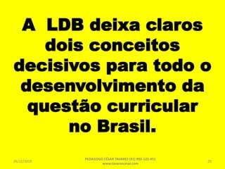 A LDB deixa claros
dois conceitos
decisivos para todo o
desenvolvimento da
questão curricular
no Brasil.
26/12/2018
PEDAGOGO CÉSAR TAVARES (41) 992-122-451
www.tavarescesar.com
29
 