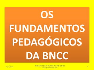 OS
FUNDAMENTOS
PEDAGÓGICOS
DA BNCC
26/12/2018
PEDAGOGO CÉSAR TAVARES (41) 992-122-451
www.tavarescesar.com
35
 