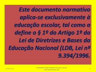 Este documento normativo
aplica-se exclusivamente à
educação escolar, tal como a
define o § 1º do Artigo 1º da
Lei de Diretrizes e Bases da
Educação Nacional (LDB, Lei nº
9.394/1996.
26/12/2018
PEDAGOGO CÉSAR TAVARES (41) 992-122-451
www.tavarescesar.com
4
 