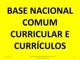 BASE NACIONAL
COMUM
CURRICULAR E
CURRÍCULOS
26/12/2018
PEDAGOGO CÉSAR TAVARES (41) 992-122-451
www.tavarescesar.com
43
 