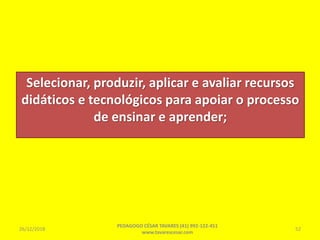 Selecionar, produzir, aplicar e avaliar recursos
didáticos e tecnológicos para apoiar o processo
de ensinar e aprender;
26/12/2018
PEDAGOGO CÉSAR TAVARES (41) 992-122-451
www.tavarescesar.com
52
 