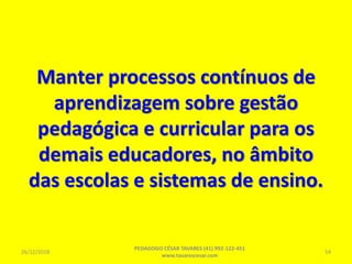 Manter processos contínuos de
aprendizagem sobre gestão
pedagógica e curricular para os
demais educadores, no âmbito
das escolas e sistemas de ensino.
26/12/2018
PEDAGOGO CÉSAR TAVARES (41) 992-122-451
www.tavarescesar.com
54
 