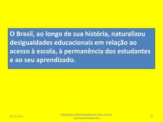 O Brasil, ao longo de sua história, naturalizou
desigualdades educacionais em relação ao
acesso à escola, à permanência dos estudantes
e ao seu aprendizado.
26/12/2018
PEDAGOGO CÉSAR TAVARES (41) 992-122-451
www.tavarescesar.com
66
 