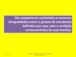 São amplamente conhecidas as enormes
desigualdades entre os grupos de estudantes
definidos por raça, sexo e condição
socioeconômica de suas famílias.
26/12/2018
PEDAGOGO CÉSAR TAVARES (41) 992-122-451
www.tavarescesar.com
67
 