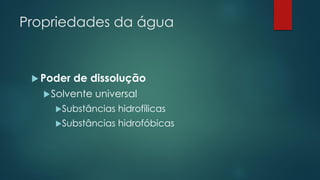 Propriedades da água
 Poder de dissolução
Solvente universal
Substâncias hidrofílicas
Substâncias hidrofóbicas
 