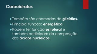 Carboidratos
Também são chamados de glicídios.
Principal função: energética.
Podem ter função estrutural e
também participam da composição
dos ácidos nucleicos.
 