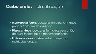 Carboidratos - classificação
 Monossacarídeos: açucares simples. Formados
por 3 a 7 átomos de carbono.
 Dissacarídeos: açúcares formados pela união
de duas moléculas de monossacarídeos.
 Polissacarídeos: carboidratos complexos,
moléculas longas.
 