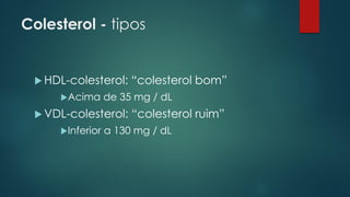 Colesterol - tipos
 HDL-colesterol: “colesterol bom”
Acima de 35 mg / dL
 VDL-colesterol: “colesterol ruim”
Inferior a 130 mg / dL
 