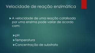 Velocidade de reação enzimática
 A velocidade de uma reação catalisada
por uma enzima pode variar de acordo
com:
pH
Temperatura
Concentração de substrato
 