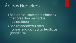 Ácidos Nucleicos
São constituídos por unidades
menores denominadas
nucleotídeos.
São responsáveis pela
transmissão das características
genéticas.
 