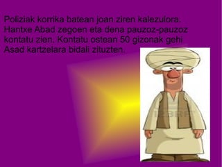 Poliziak korrika batean joan ziren kalezulora.
Hantxe Abad zegoen eta dena pauzoz-pauzoz
kontatu zien. Kontatu ostean 50 gizonak gehi
Asad kartzelara bidali zituzten.

 