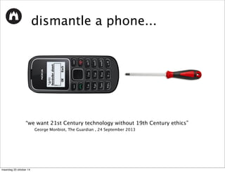 dismantle a phone... 
“we want 21st Century technology without 19th Century ethics” 
George Monbiot, The Guardian , 24 September 2013 
maandag 20 oktober 14 
 