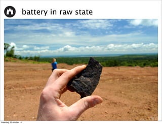 battery in raw state 
maandag 20 oktober 14 
 