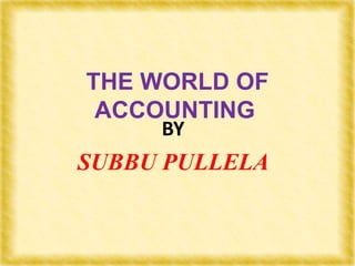 BY
SUBBU PULLELA
THE WORLD OF
ACCOUNTING
 