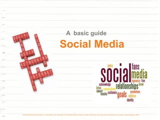 A basic guide

                                                  Social Media




This PowerPoint presentation is intended as an overview to teach the basics of social media. Please do not copy content without my consent. Elana Bowman 2011
 
