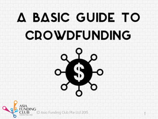 A Basic Guide to
Crowdfunding
© Asia Funding Club Pte Ltd 2015 1
 