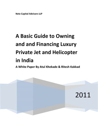 Netz Capital Advisors LLP




A Basic Guide to Owning
and and Financing Luxury
Private Jet and Helicopter
in India
A White Paper By Atul Khekade & Ritesh Kakkad




                                         2011
 