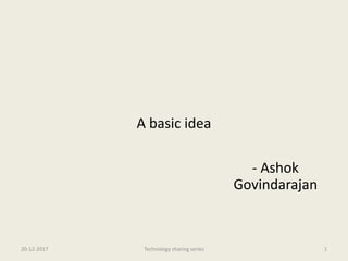 A basic idea
- Ashok
Govindarajan
20-12-2017 Technology sharing series 1
 