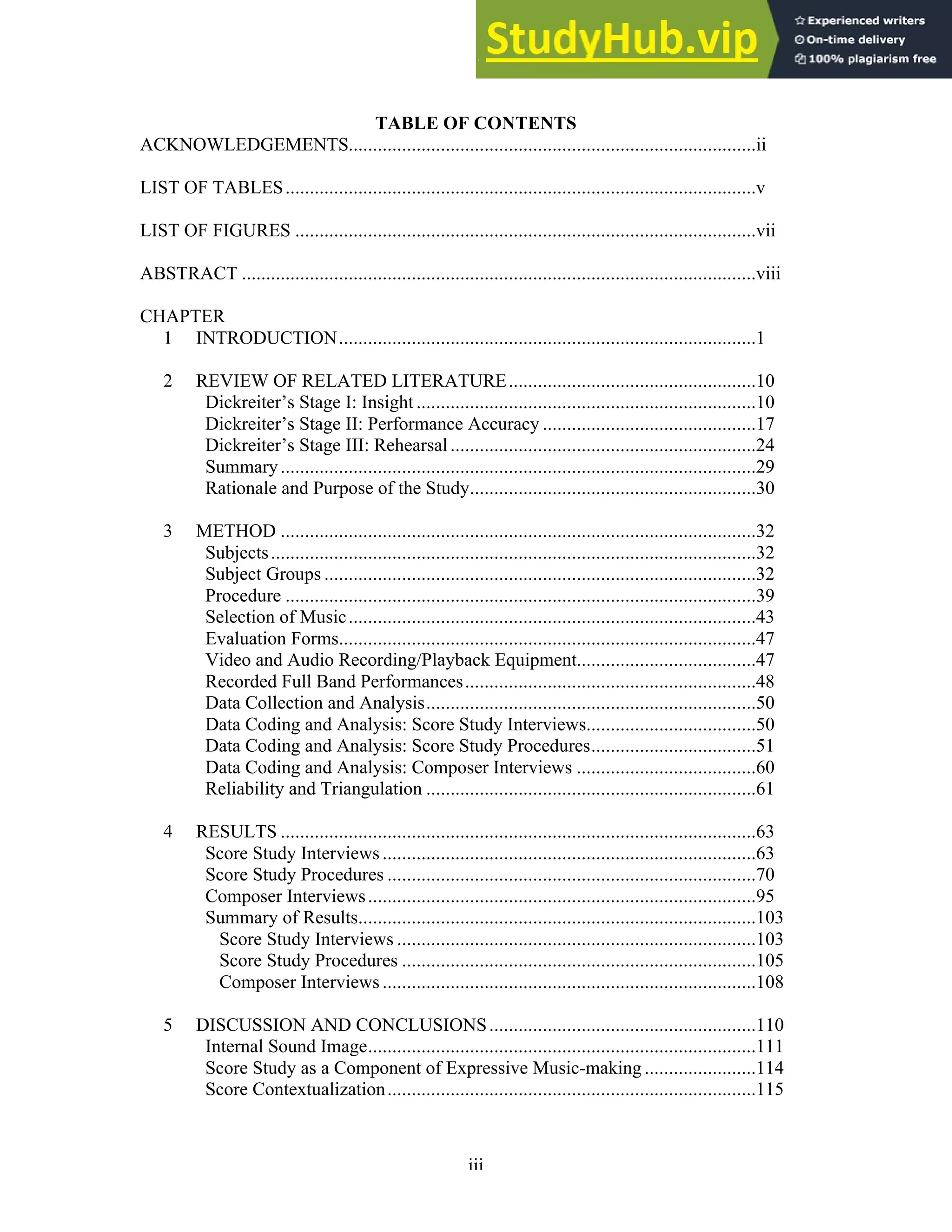 iii
TABLE OF CONTENTS
ACKNOWLEDGEMENTS....................................................................................ii
LIST OF TABLES.................................................................................................v
LIST OF FIGURES ...............................................................................................vii
ABSTRACT ..........................................................................................................viii
CHAPTER
1 INTRODUCTION......................................................................................1
2 REVIEW OF RELATED LITERATURE...................................................10
Dickreiter’s Stage I: Insight ......................................................................10
Dickreiter’s Stage II: Performance Accuracy ............................................17
Dickreiter’s Stage III: Rehearsal...............................................................24
Summary..................................................................................................29
Rationale and Purpose of the Study...........................................................30
3 METHOD ..................................................................................................32
Subjects....................................................................................................32
Subject Groups .........................................................................................32
Procedure .................................................................................................39
Selection of Music....................................................................................43
Evaluation Forms......................................................................................47
Video and Audio Recording/Playback Equipment.....................................47
Recorded Full Band Performances............................................................48
Data Collection and Analysis....................................................................50
Data Coding and Analysis: Score Study Interviews...................................50
Data Coding and Analysis: Score Study Procedures..................................51
Data Coding and Analysis: Composer Interviews .....................................60
Reliability and Triangulation ....................................................................61
4 RESULTS ..................................................................................................63
Score Study Interviews.............................................................................63
Score Study Procedures ............................................................................70
Composer Interviews................................................................................95
Summary of Results..................................................................................103
Score Study Interviews ..........................................................................103
Score Study Procedures .........................................................................105
Composer Interviews.............................................................................108
5 DISCUSSION AND CONCLUSIONS.......................................................110
Internal Sound Image................................................................................111
Score Study as a Component of Expressive Music-making .......................114
Score Contextualization............................................................................115
 