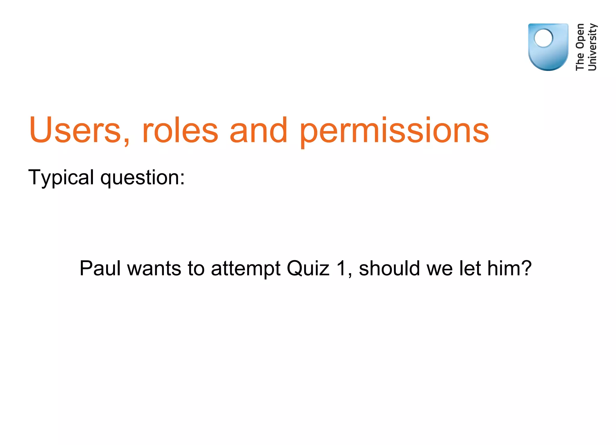 Users, roles and permissions Typical question: Paul wants to attempt Quiz 1, should we let him? 