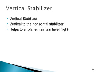  Vertical Stabilizer
 Vertical to the horizontal stabilizer
 Helps to airplane maintain level flight
34
 